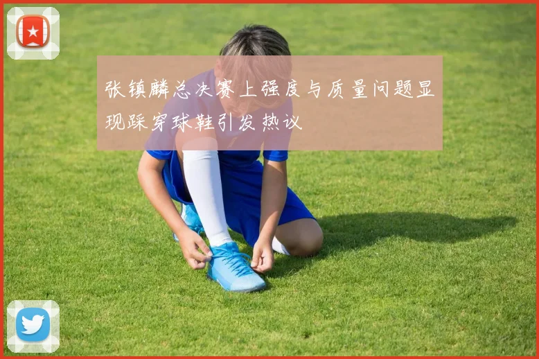 张镇麟总决赛上强度与质量问题显现踩穿球鞋引发热议