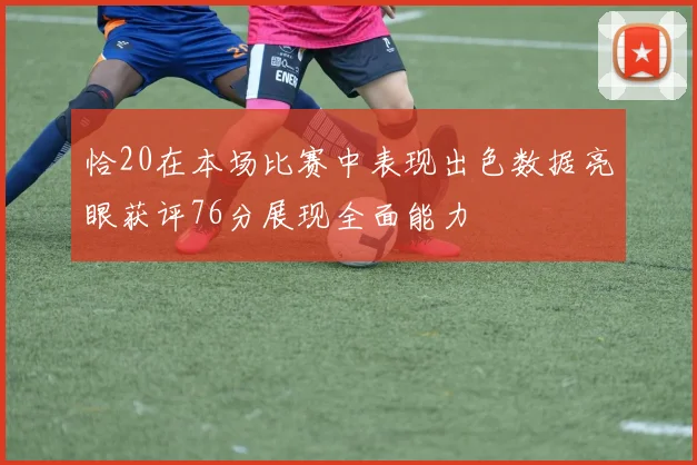 恰20在本场比赛中表现出色数据亮眼获评76分展现全面能力
