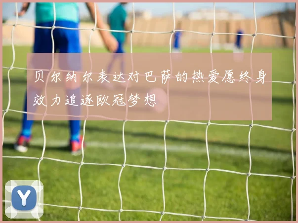 贝尔纳尔表达对巴萨的热爱愿终身效力追逐欧冠梦想