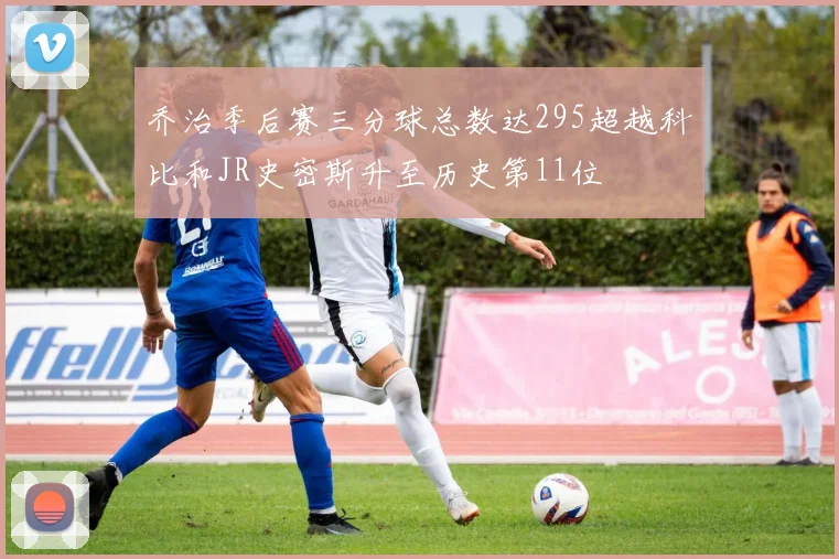 乔治季后赛三分球总数达295超越科比和JR史密斯升至历史第11位