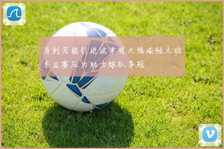 马刺若能引进波津将大幅减轻文班季后赛压力助力球队争冠