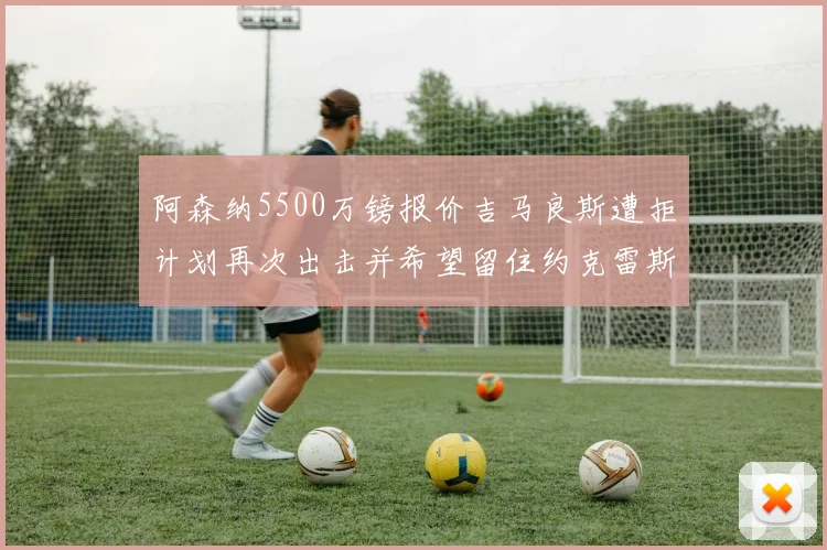 阿森纳5500万镑报价吉马良斯遭拒计划再次出击并希望留住约克雷斯