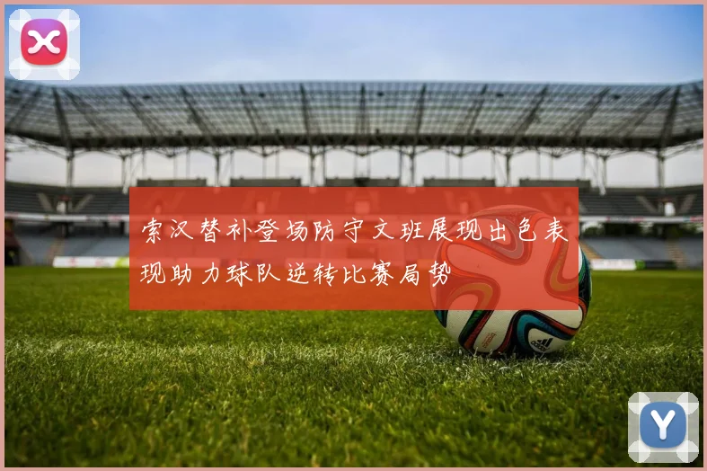 索汉替补登场防守文班展现出色表现助力球队逆转比赛局势