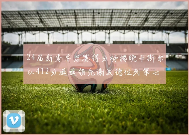 24届新秀季后赛得分榜揭晓卡斯尔以412分遥遥领先谢泼德位列第七