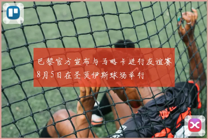 巴黎官方宣布与马略卡进行友谊赛8月5日在圣莫伊斯球场举行
