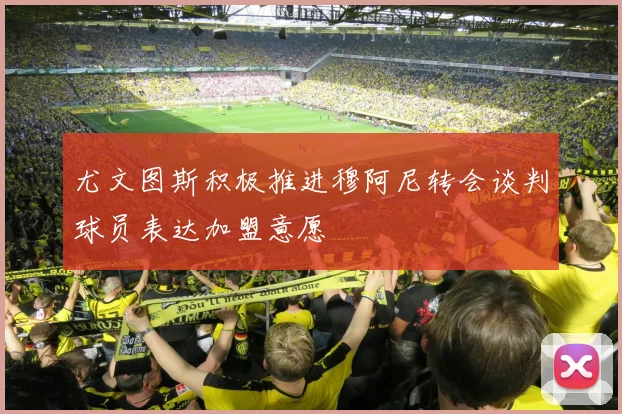 尤文图斯积极推进穆阿尼转会谈判球员表达加盟意愿