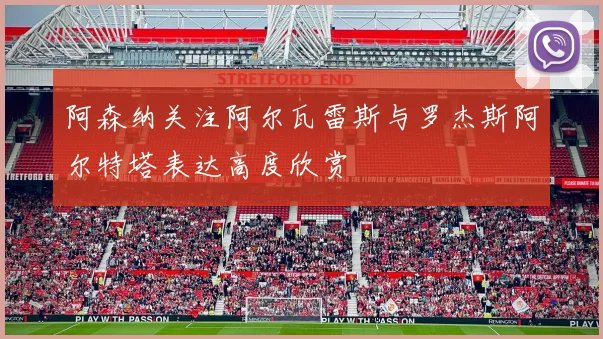 阿森纳关注阿尔瓦雷斯与罗杰斯阿尔特塔表达高度欣赏