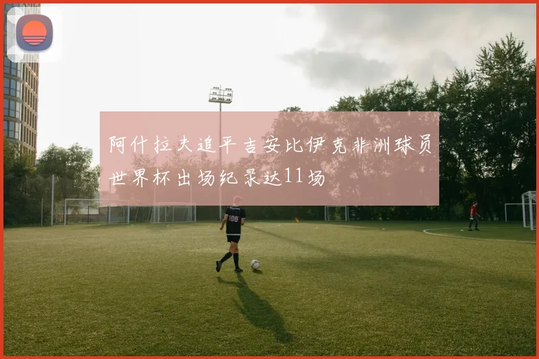 阿什拉夫追平吉安比伊克非洲球员世界杯出场纪录达11场