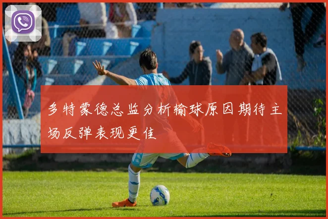 多特蒙德总监分析输球原因期待主场反弹表现更佳