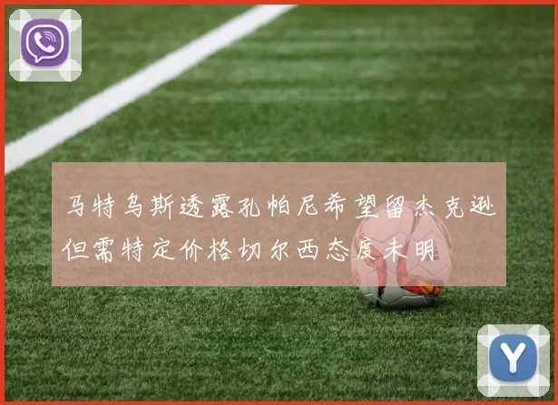 马特乌斯透露孔帕尼希望留杰克逊但需特定价格切尔西态度未明