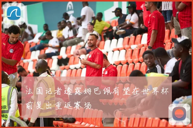 法国记者透露姆巴佩有望在世界杯前复出重返赛场