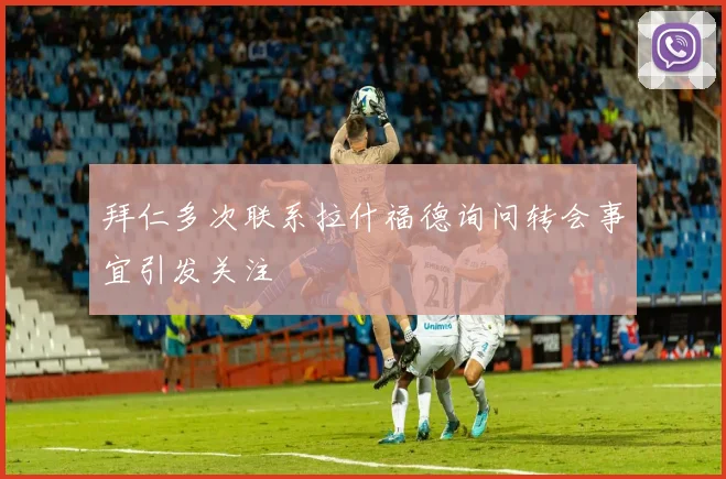 拜仁多次联系拉什福德询问转会事宜引发关注