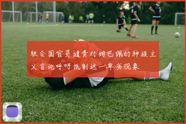 联合国官员谴责对姆巴佩的种族主义言论呼吁抵制这一卑劣现象