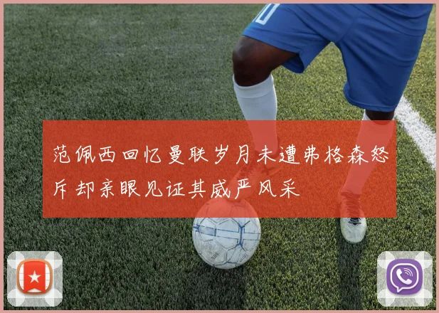 范佩西回忆曼联岁月未遭弗格森怒斥却亲眼见证其威严风采