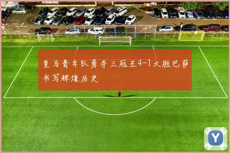 皇马青年队勇夺三冠王4-1大胜巴萨书写辉煌历史