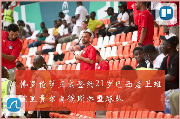 佛罗伦萨正式签约21岁巴西后卫维埃里费尔南德斯加盟球队