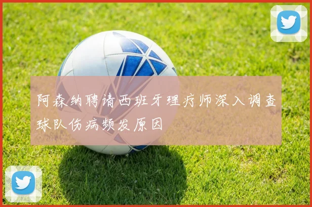 阿森纳聘请西班牙理疗师深入调查球队伤病频发原因