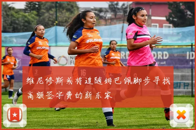 维尼修斯或将追随姆巴佩脚步寻找高额签字费的新东家