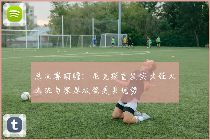 总决赛前瞻：尼克斯首发实力强大文班与深厚板凳更具优势
