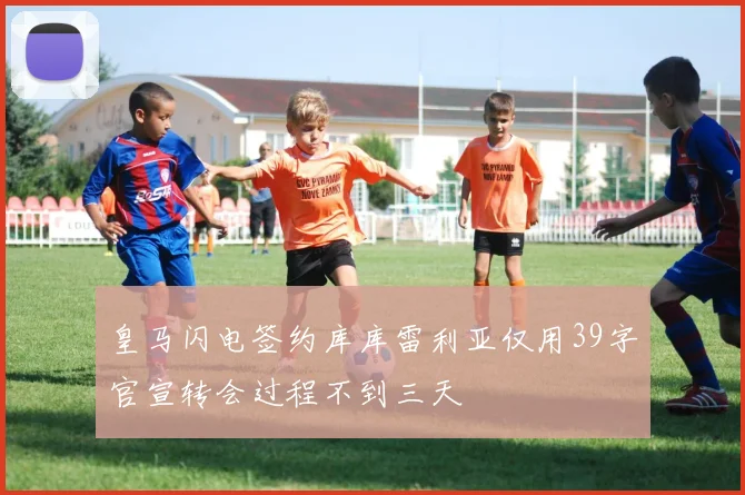 皇马闪电签约库库雷利亚仅用39字官宣转会过程不到三天